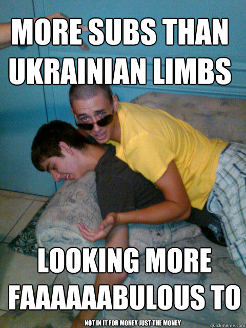 More subs than ukrainian limbs Looking more faaaaaabulous to Not in it for money just the money  