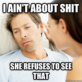 I ain't about shit She refuses to see that  Fortunate Boyfriend Problems