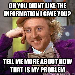 oh you didnt like the information I gave you? tell me more about how that is my problem  You get nothing wonka