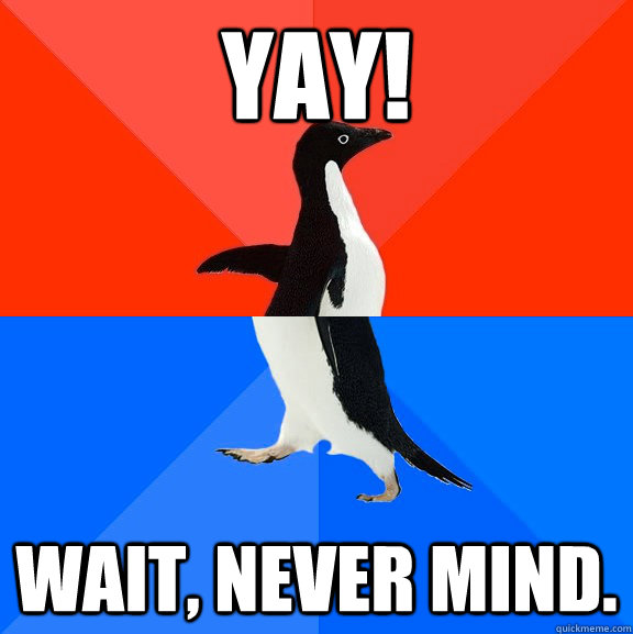 Yay! Wait, never mind.  Socially Awesome Awkward Penguin