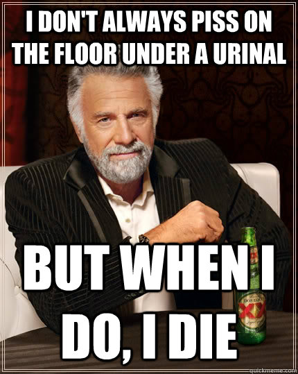 I don't always piss on the floor under a urinal but when I do, i die  The Most Interesting Man In The World