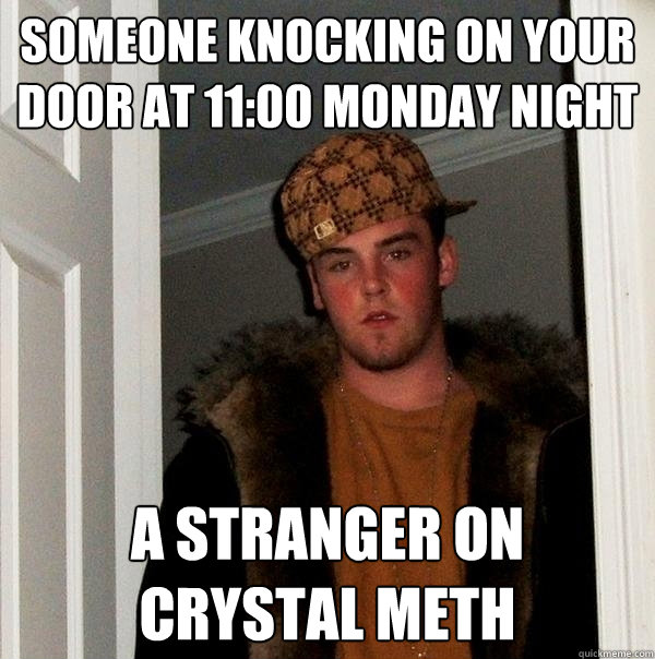 Someone knocking on your door at 11:00 Monday night A stranger on crystal meth - Someone knocking on your door at 11:00 Monday night A stranger on crystal meth  Scumbag Steve