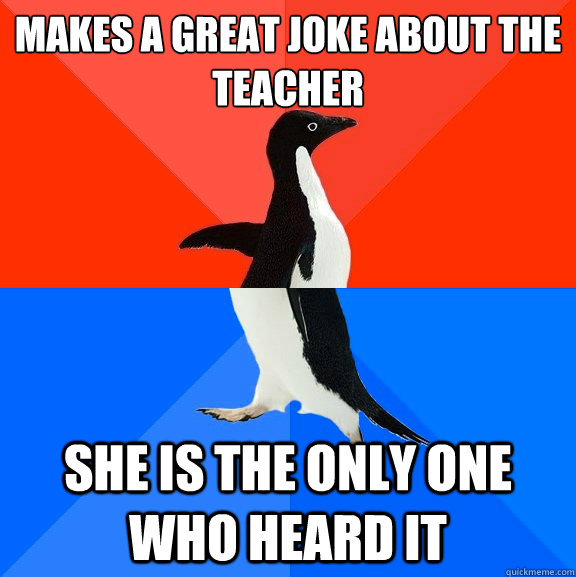 Makes a great joke about the teacher she is the only one who heard it  Socially Awesome Awkward Penguin