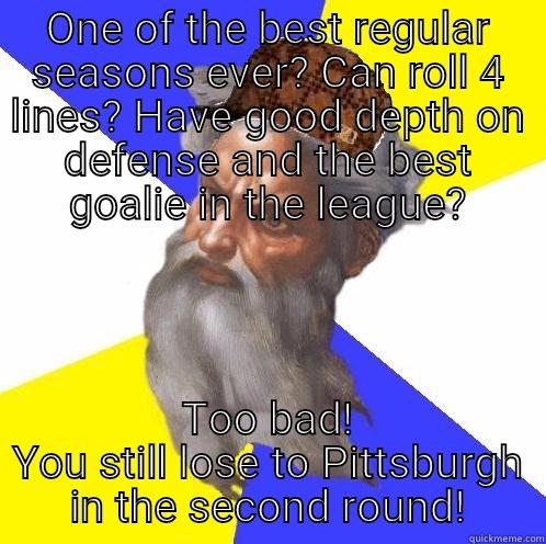 ONE OF THE BEST REGULAR SEASONS EVER? CAN ROLL 4 LINES? HAVE GOOD DEPTH ON DEFENSE AND THE BEST GOALIE IN THE LEAGUE? TOO BAD! YOU STILL LOSE TO PITTSBURGH IN THE SECOND ROUND! Scumbag God