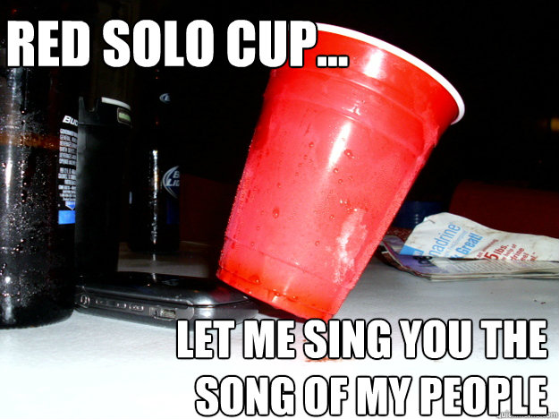 Red Solo Cup... Let me sing you the song of my people  Red Solo Cup