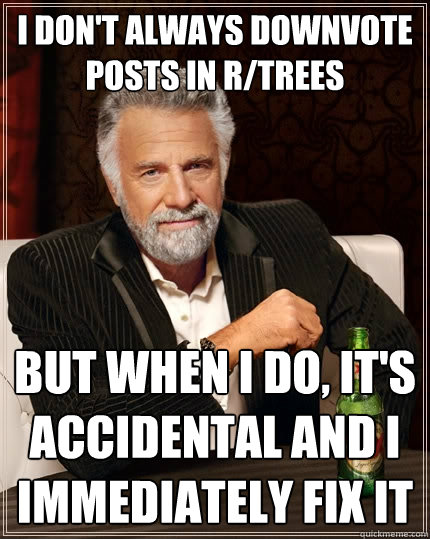 I don't always downvote posts in r/trees But when I do, it's accidental and I immediately fix it  The Most Interesting Man In The World