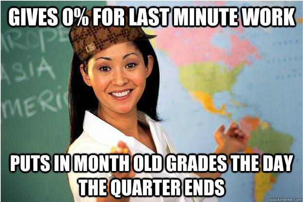 Gives 0% for last minute work Puts in month old grades the day the quarter ends  Scumbag Teacher