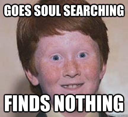Goes soul searching  Finds Nothing  Over Confident Ginger