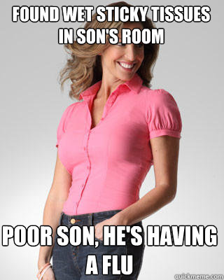 Found wet sticky tissues in son's room poor son, he's having a flu  Oblivious Suburban Mom