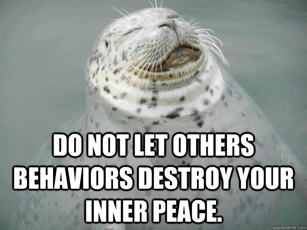 Do not let others behaviors destroy your inner peace.  Zen Seal