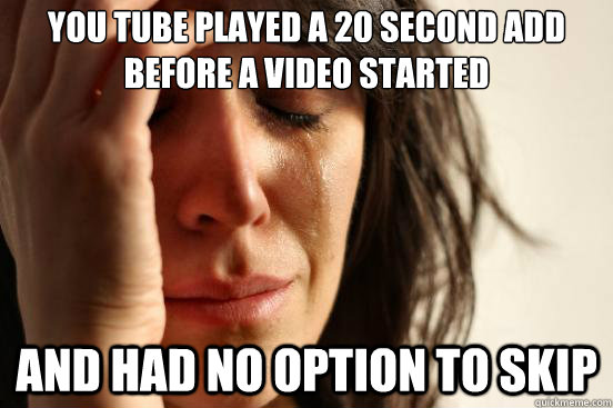 you tube played a 20 second add before a video started and had no option to skip  First World Problems