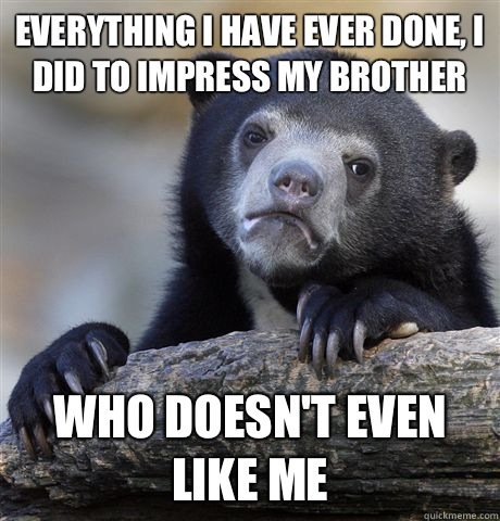 Everything I have ever done, I did to impress my brother Who doesn't even like me - Everything I have ever done, I did to impress my brother Who doesn't even like me  Confession Bear