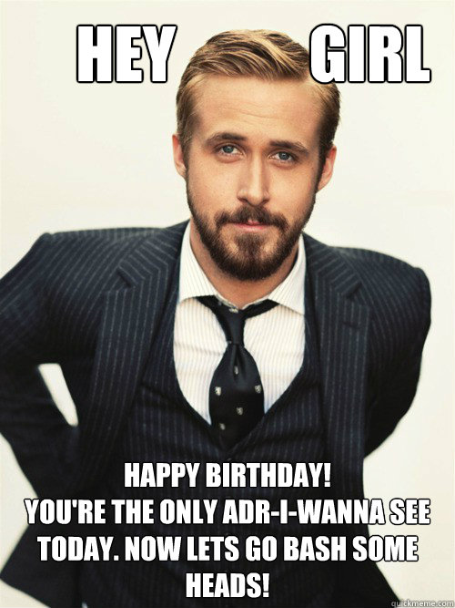       Hey           Girl Happy Birthday! 
you're the only adr-i-wanna see today. now lets go bash some heads! -       Hey           Girl Happy Birthday! 
you're the only adr-i-wanna see today. now lets go bash some heads!  ryan gosling happy birthday