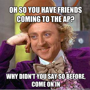 Oh so you have friends coming to the ap? Why didn't you say so before, come on in  Willy Wonka Meme