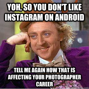 Yoh, so you don't like instagram on android tell me again how that is affecting your photographer career   Creepy Wonka