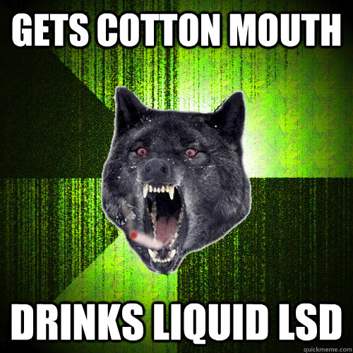 Gets cotton mouth Drinks liquid LSd  