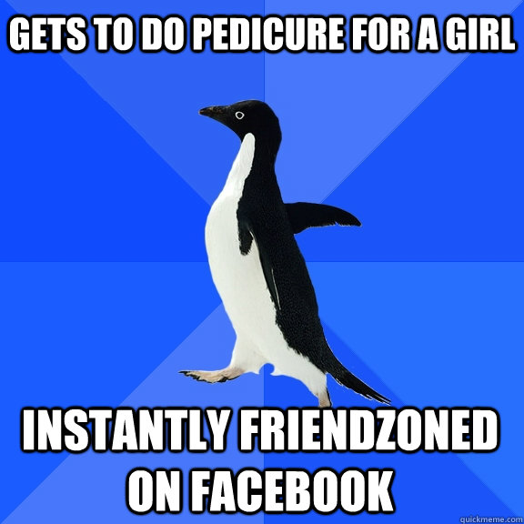GETS TO DO PEDICURE FOR A GIRL instantly friendzoned on facebook  Socially Awkward Penguin