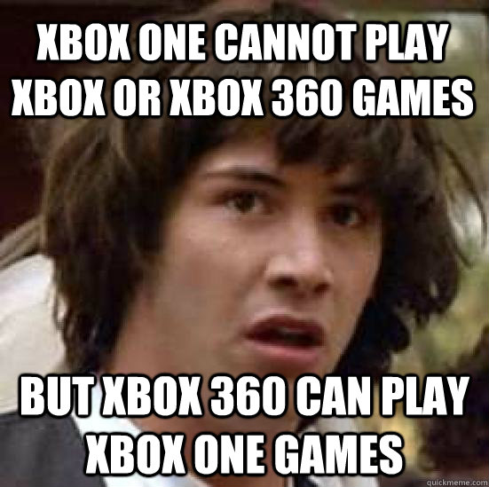 xbox one cannot play xbox or xbox 360 games But xbox 360 can play xbox one games - xbox one cannot play xbox or xbox 360 games But xbox 360 can play xbox one games  conspiracy keanu