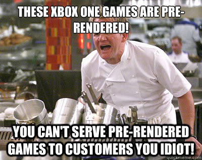 THESE XBOX ONE GAMES ARE PRE-RENDERED! YOU CAN'T SERVE PRE-RENDERED GAMES TO CUSTOMERS YOU IDIOT!  Chef Ramsay