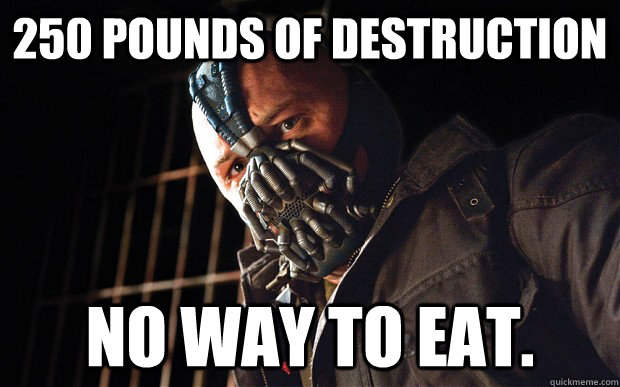 250 pounds of destruction No way to eat.  Bane