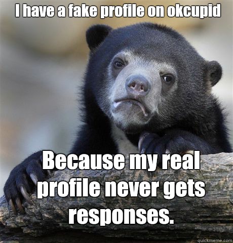 I have a fake profile on okcupid Because my real profile never gets responses.  Confession Bear