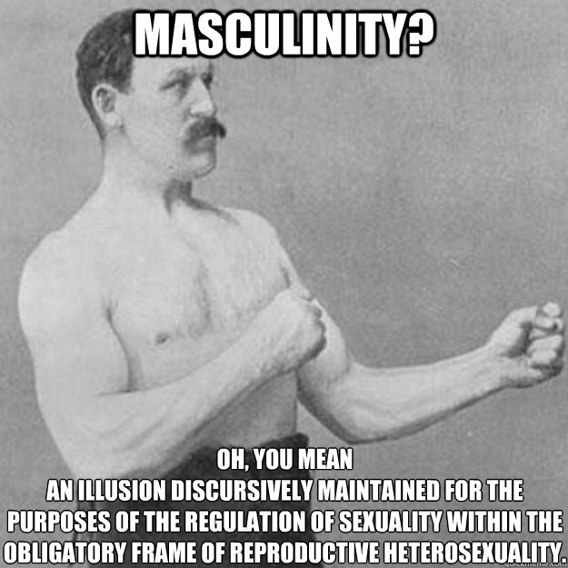 Masculinity? Oh, you mean
an illusion discursively maintained for the purposes of the regulation of sexuality within the obligatory frame of reproductive heterosexuality. - Masculinity? Oh, you mean
an illusion discursively maintained for the purposes of the regulation of sexuality within the obligatory frame of reproductive heterosexuality.  overly manly man