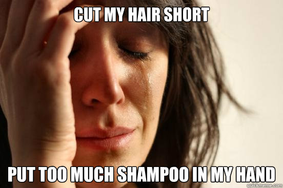 CUT MY HAIR SHORT PUT TOO MUCH SHAMPOO IN MY HAND  First World Problems