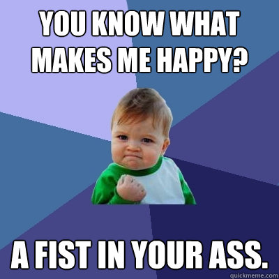 You know what makes me happy? A fist in your ass.  Success Kid