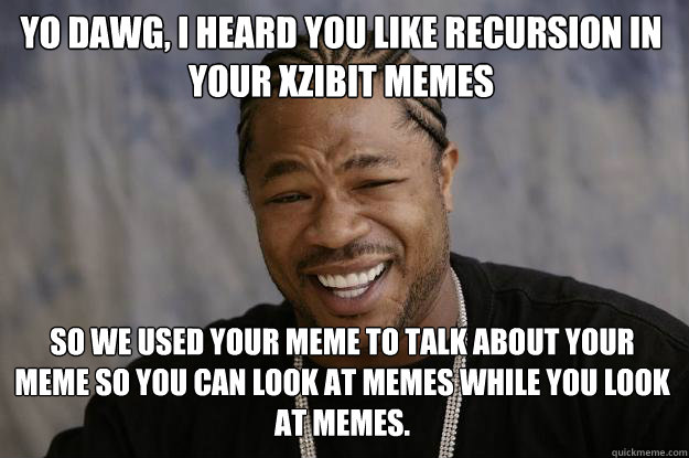 Yo dawg, I heard you like recursion in your Xzibit memes So we used your meme to talk about your meme so you can look at memes while you look at memes.  Xzibit meme