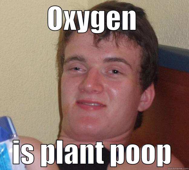 One species' excrement is another's gold. - OXYGEN IS PLANT POOP 10 Guy