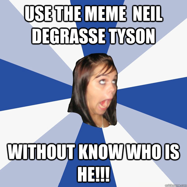 use the meme  Neil Degrasse Tyson  Without know who is he!!!  Annoying Facebook Girl