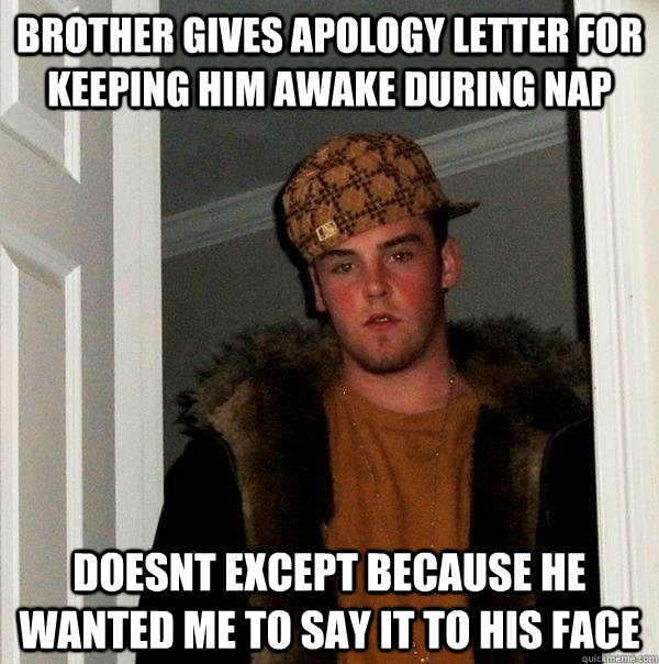 brother gives apology letter for keeping him awake during nap  doesnt except because he wanted me to say it to his face  Scumbag Steve