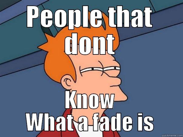 PEOPLE THAT DONT KNOW WHAT A FADE IS Futurama Fry