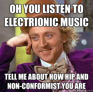 Oh you listen to electrionic music Tell me about how hip and non-conformist you are  Condescending Wonka