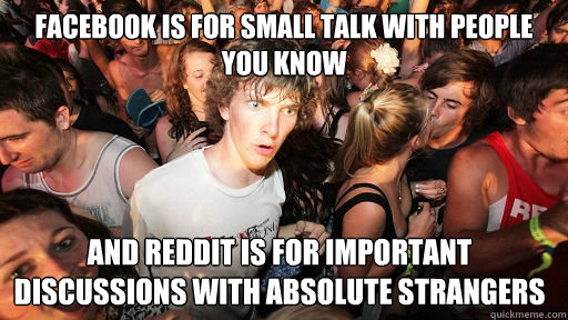 Facebook is for small talk with people you know And Reddit is for important discussions with absolute strangers  Sudden Clarity Clarence
