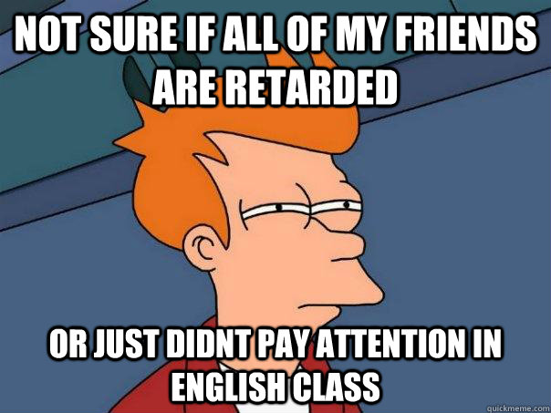 not sure if all of my friends are retarded or just didnt pay attention in english class  Futurama Fry