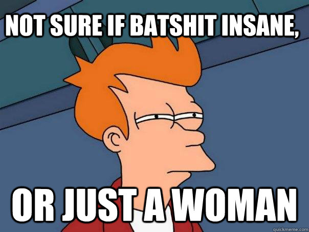 Not sure if batshit insane, Or just a woman  Futurama Fry