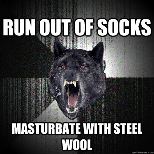 Run out of socks Masturbate with steel wool  Insanity Wolf