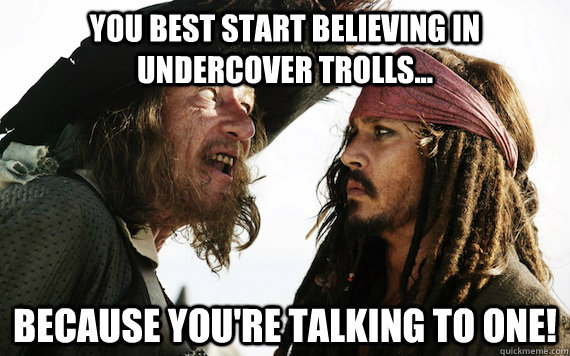 You best start believing in undercover trolls... because you're talking to one! - You best start believing in undercover trolls... because you're talking to one!  Barbossa meme