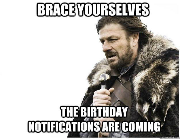 Brace yourselves The Birthday notifications are coming  Imminent Ned