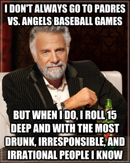 I don't always go to Padres vs. Angels baseball games But when I do, I roll 15 deep and with the most drunk, irresponsible, and irrational people I know  The Most Interesting Man In The World