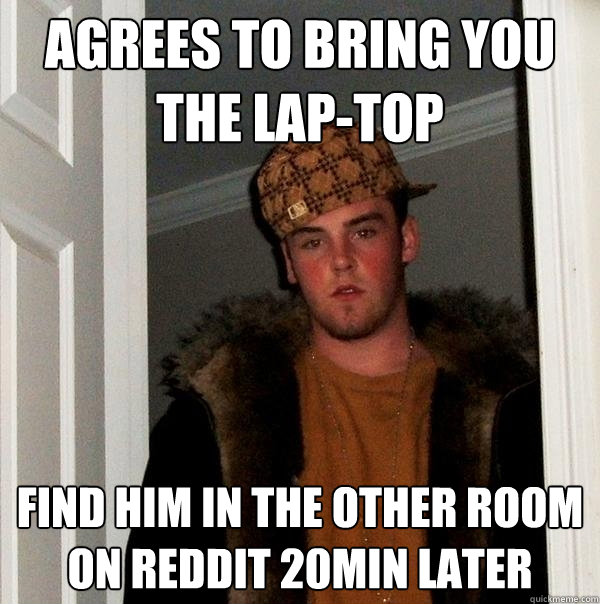 Agrees to bring you the lap-top Find him In the other room on Reddit 20min later  Scumbag Steve
