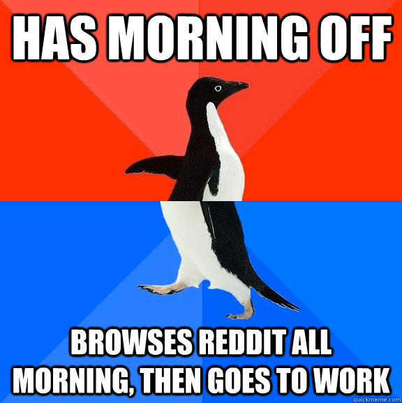 has morning off browses reddit all morning, then goes to work  Socially Awesome Awkward Penguin