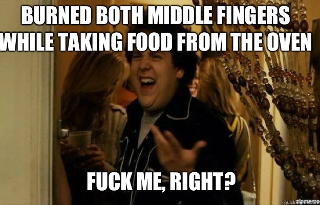 Burned both middle fingers while taking food from the oven FUCK ME, RIGHT?  fuck me right