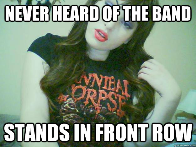 never heard of the band stands in front row  High Maintenance Metalhead