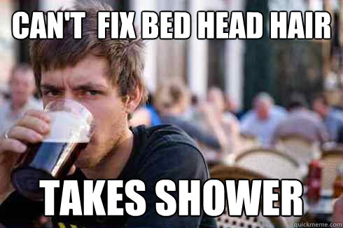 Can't  fix bed head hair takes shower  Lazy College Senior
