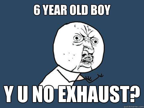 6 year old boy Y U NO EXHAUST?  Y U No