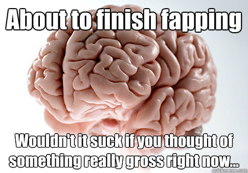 About to finish fapping Wouldn't it suck if you thought of something really gross right now...   Caption 4 goes here - About to finish fapping Wouldn't it suck if you thought of something really gross right now...   Caption 4 goes here  Scumbag Brain