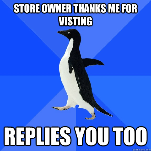 Store owner thanks me for visting  Replies you too  Socially Awkward Penguin