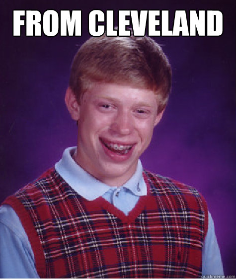 From cleveland  - From cleveland   Bad Luck Brian